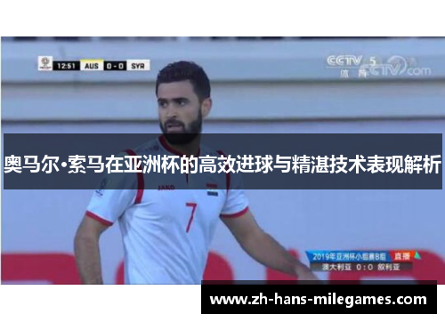 奥马尔·索马在亚洲杯的高效进球与精湛技术表现解析